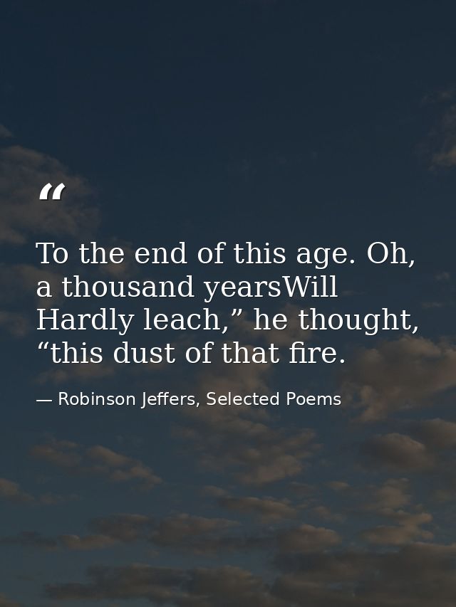 To the end of this age. Oh, a thousand yearsWill Hardly leach,” he thought, “this dust of that fire. — Robinson Jeffers, Selected Poems