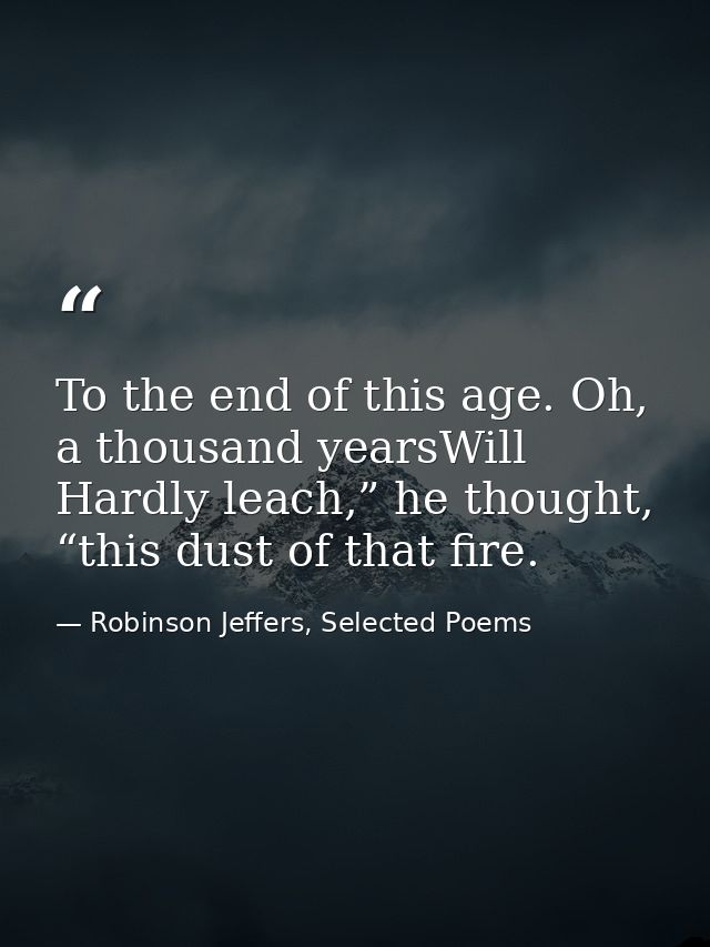 To the end of this age. Oh, a thousand yearsWill Hardly leach,” he thought, “this dust of that fire. — Robinson Jeffers, Selected Poems