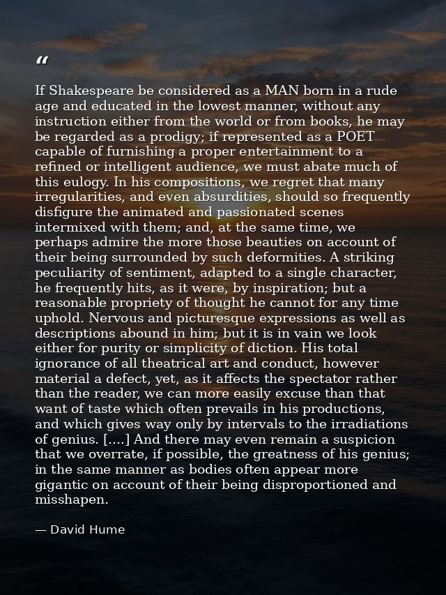 If Shakespeare be considered as a MAN born in a rude age and educated in the lowest manner, without any instruction eith — David Hume