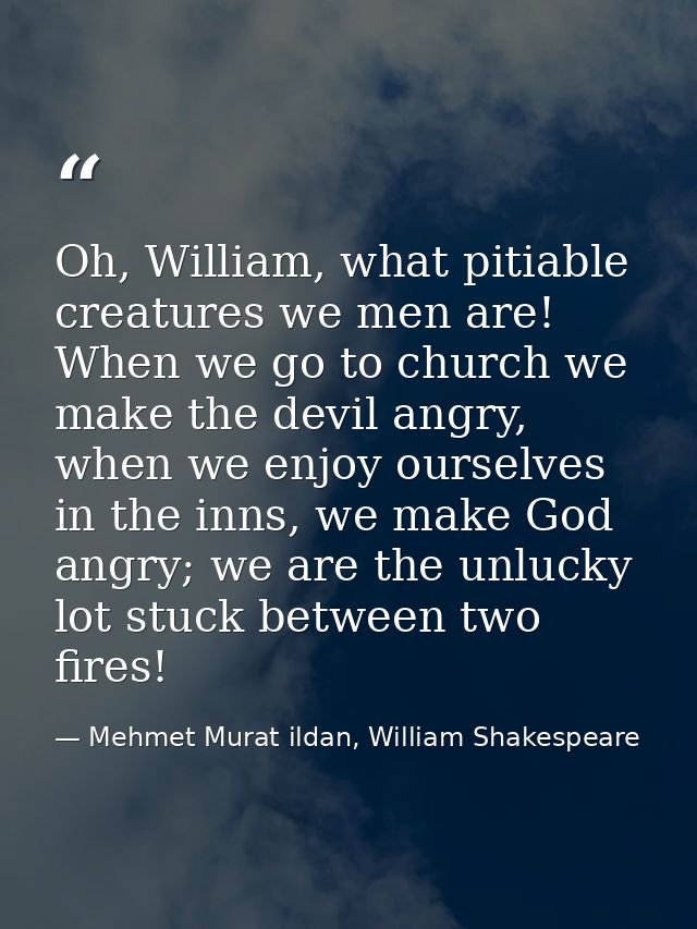 Oh, William, what pitiable creatures we men are! When we go to church we make the devil angry, when we enjoy ourselves i — Mehmet Murat ildan, William Shakespeare