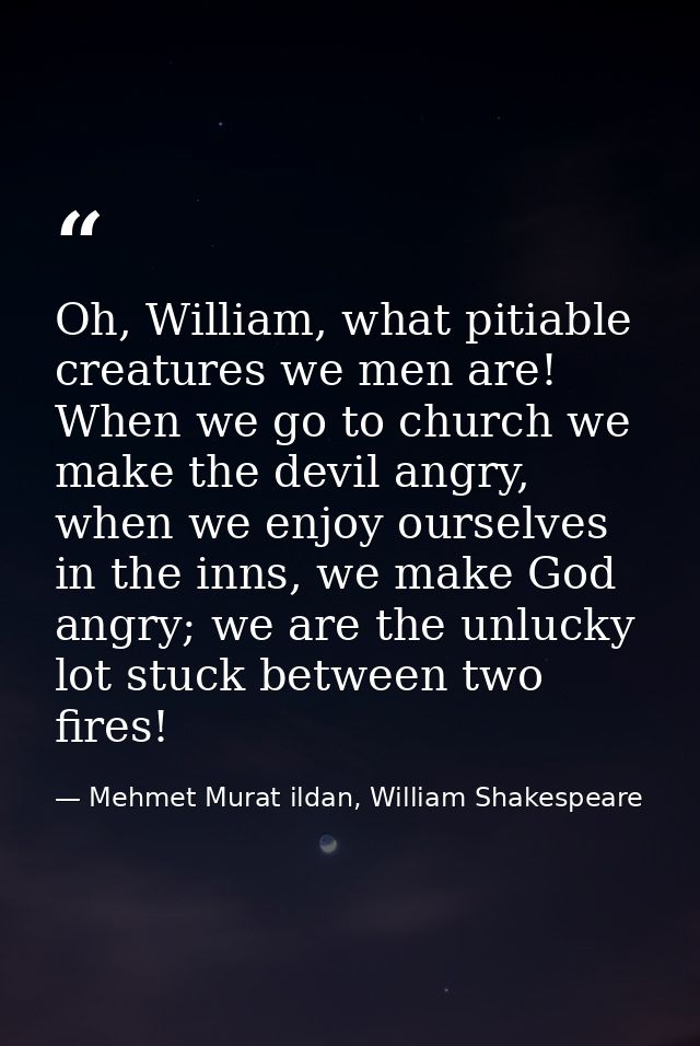 Oh, William, what pitiable creatures we men are! When we go to church we make the devil angry, when we enjoy ourselves i — Mehmet Murat ildan, William Shakespeare