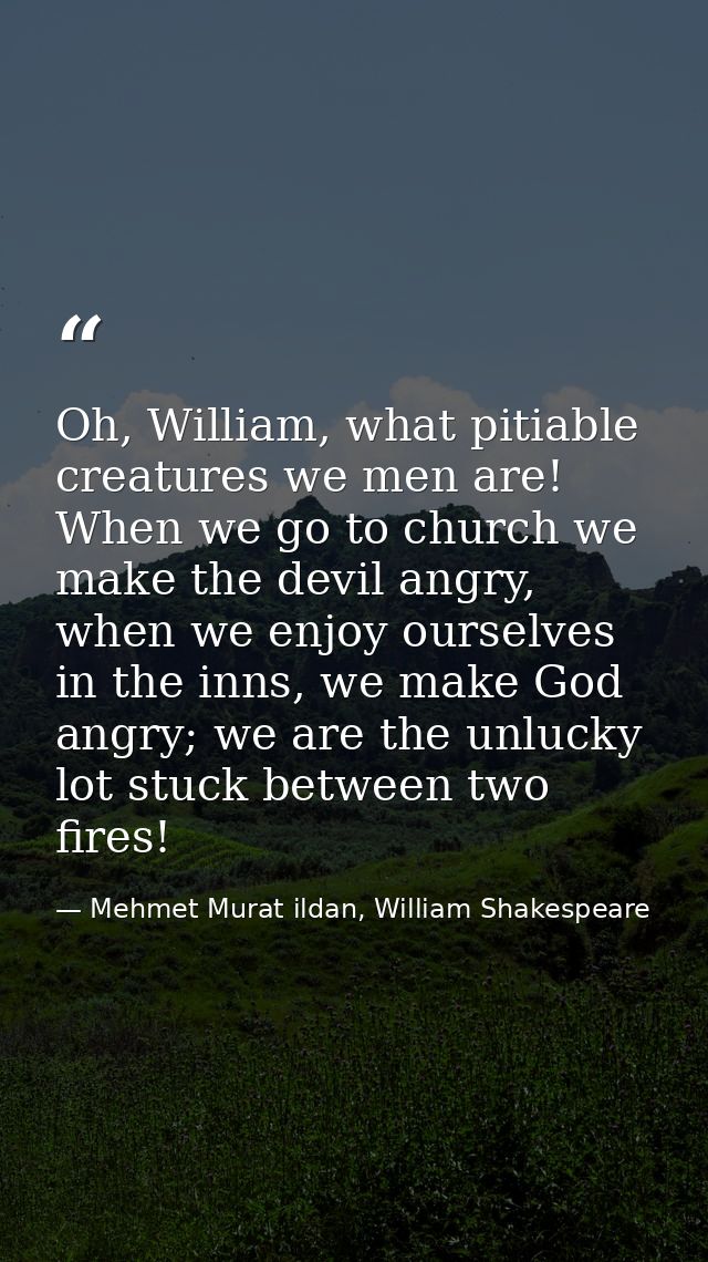Oh, William, what pitiable creatures we men are! When we go to church we make the devil angry, when we enjoy ourselves i — Mehmet Murat ildan, William Shakespeare