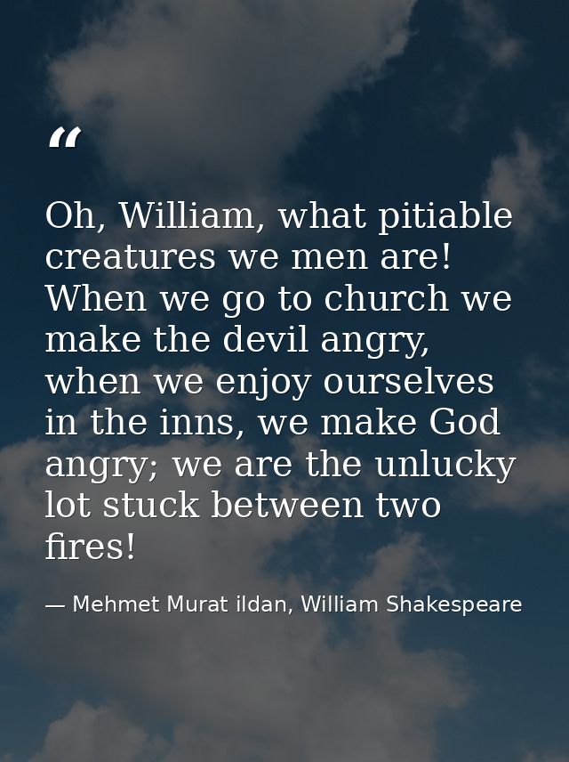 Oh, William, what pitiable creatures we men are! When we go to church we make the devil angry, when we enjoy ourselves i — Mehmet Murat ildan, William Shakespeare