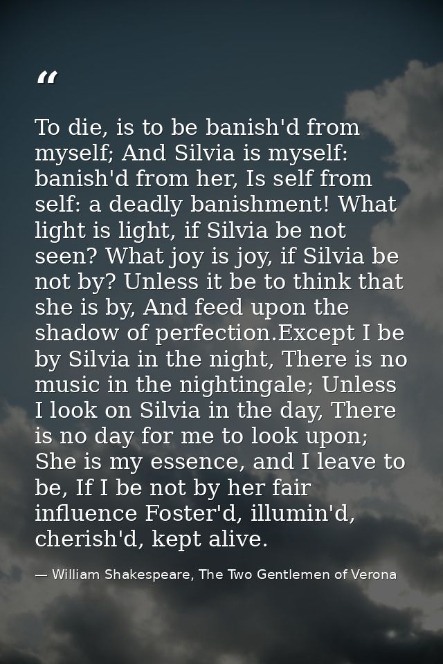 To die, is to be banish'd from myself; And Silvia is myself: banish'd from her, Is self from self: a deadly banishment!  — William Shakespeare, The Two Gentlemen of Verona