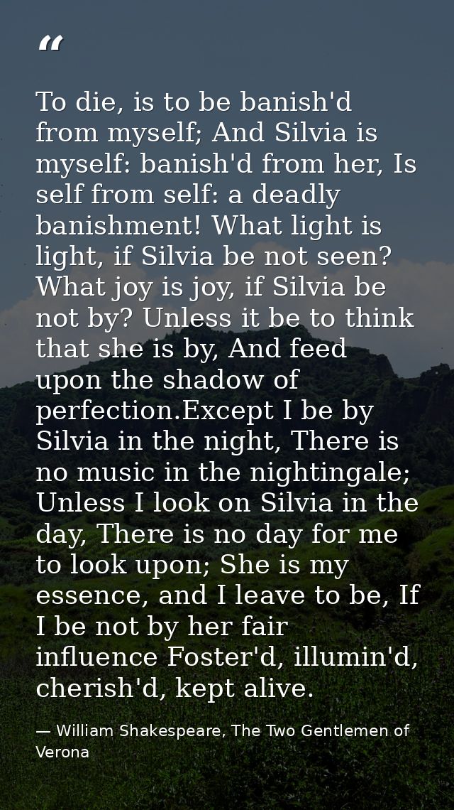 To die, is to be banish'd from myself; And Silvia is myself: banish'd from her, Is self from self: a deadly banishment!  — William Shakespeare, The Two Gentlemen of Verona