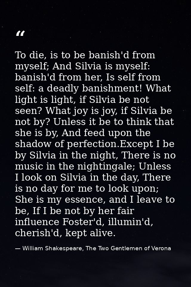 To die, is to be banish'd from myself; And Silvia is myself: banish'd from her, Is self from self: a deadly banishment!  — William Shakespeare, The Two Gentlemen of Verona