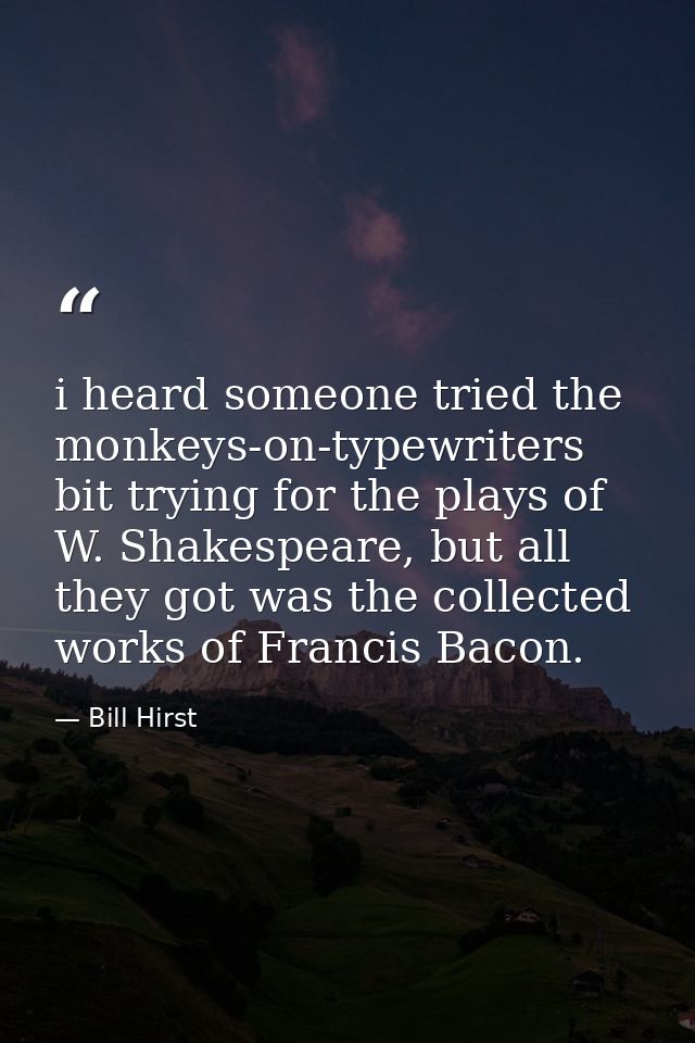 i heard someone tried the monkeys-on-typewriters bit trying for the plays of W. Shakespeare, but all they got was the co — Bill Hirst
