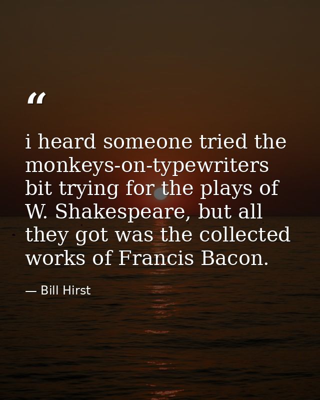 i heard someone tried the monkeys-on-typewriters bit trying for the plays of W. Shakespeare, but all they got was the co — Bill Hirst