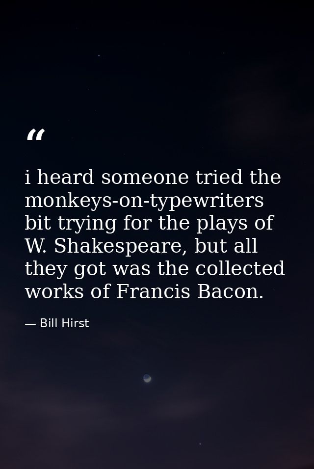 i heard someone tried the monkeys-on-typewriters bit trying for the plays of W. Shakespeare, but all they got was the co — Bill Hirst