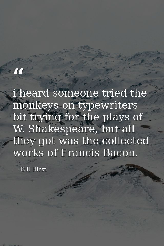 i heard someone tried the monkeys-on-typewriters bit trying for the plays of W. Shakespeare, but all they got was the co — Bill Hirst