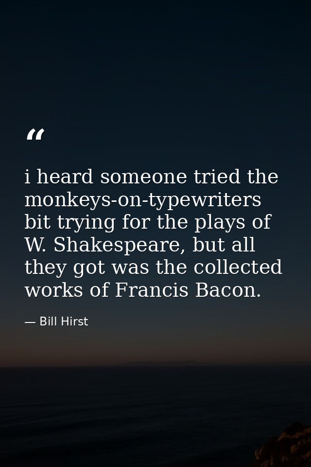 i heard someone tried the monkeys-on-typewriters bit trying for the plays of W. Shakespeare, but all they got was the co — Bill Hirst
