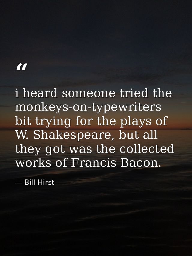 i heard someone tried the monkeys-on-typewriters bit trying for the plays of W. Shakespeare, but all they got was the co — Bill Hirst