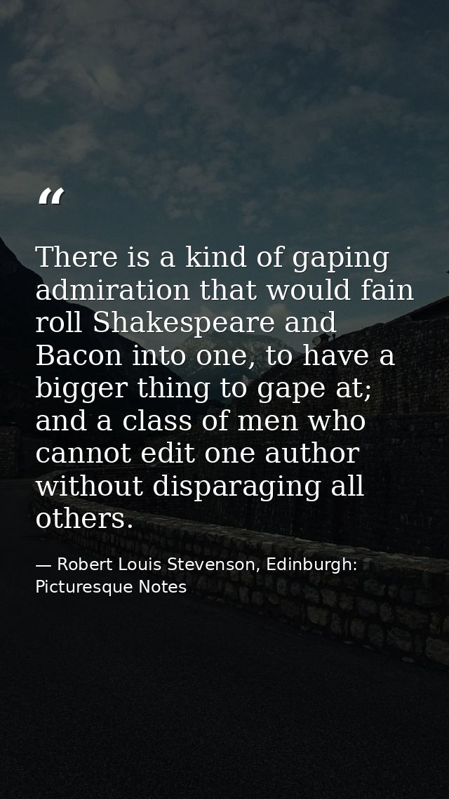 There is a kind of gaping admiration that would fain roll Shakespeare and Bacon into one, to have a bigger thing to gape — Robert Louis Stevenson, Edinburgh: Picturesque Notes
