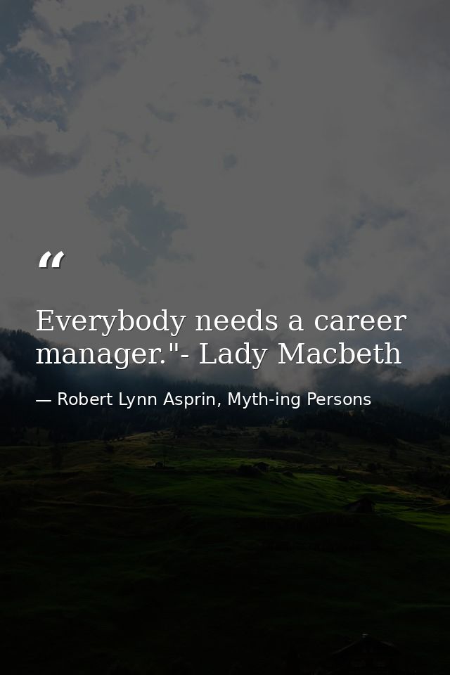 Everybody needs a career manager."- Lady Macbeth — Robert Lynn Asprin, Myth-ing Persons