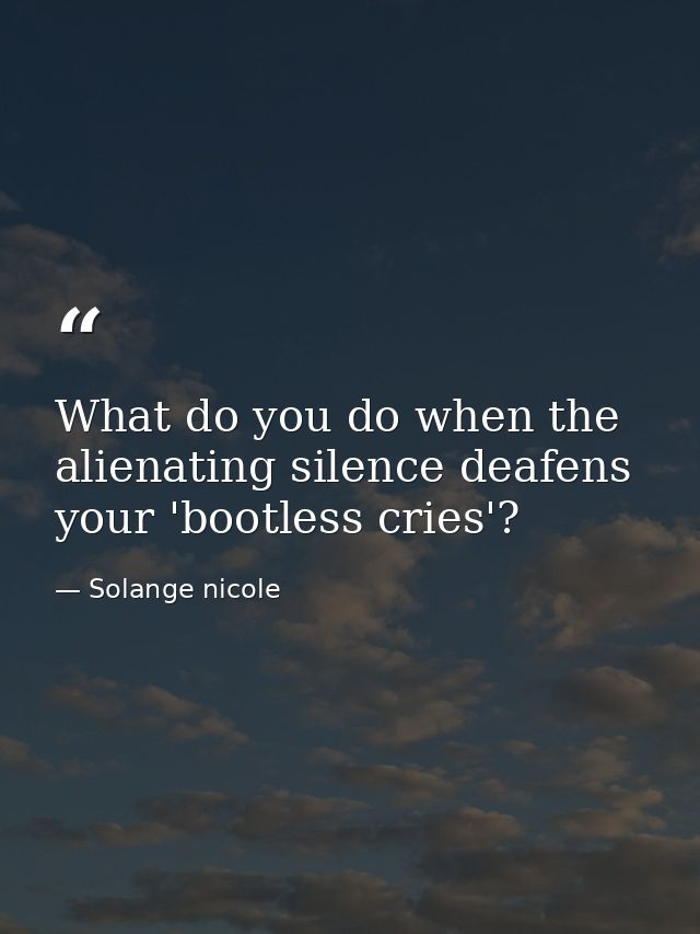 What do you do when the alienating silence deafens your 'bootless cries'? — Solange nicole