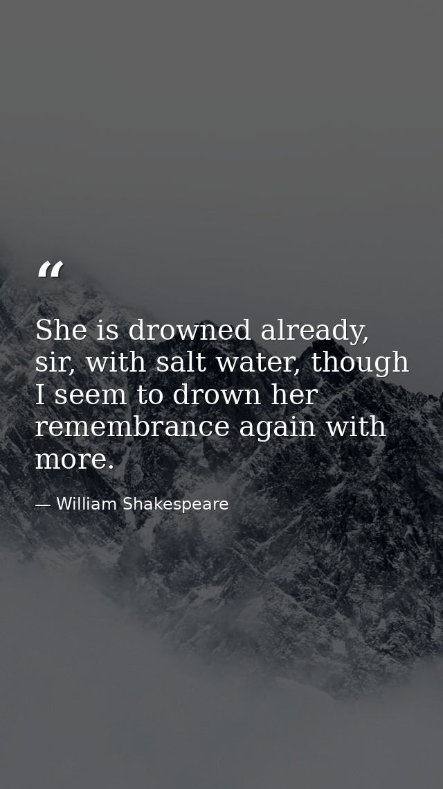 She is drowned already, sir, with salt water, though I seem to drown her remembrance again with more. — William Shakespeare