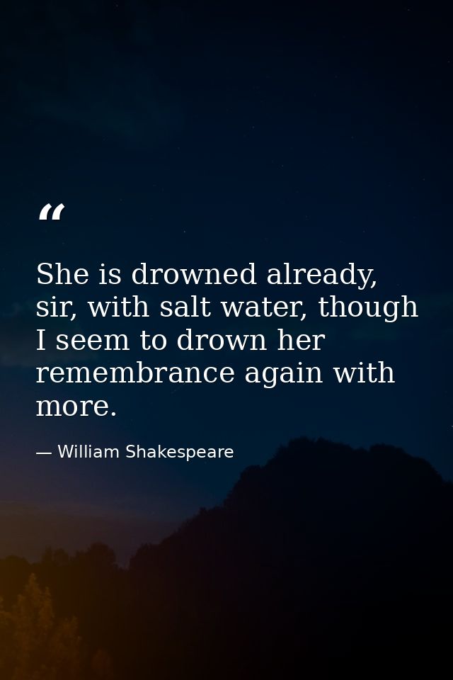 She is drowned already, sir, with salt water, though I seem to drown her remembrance again with more. — William Shakespeare