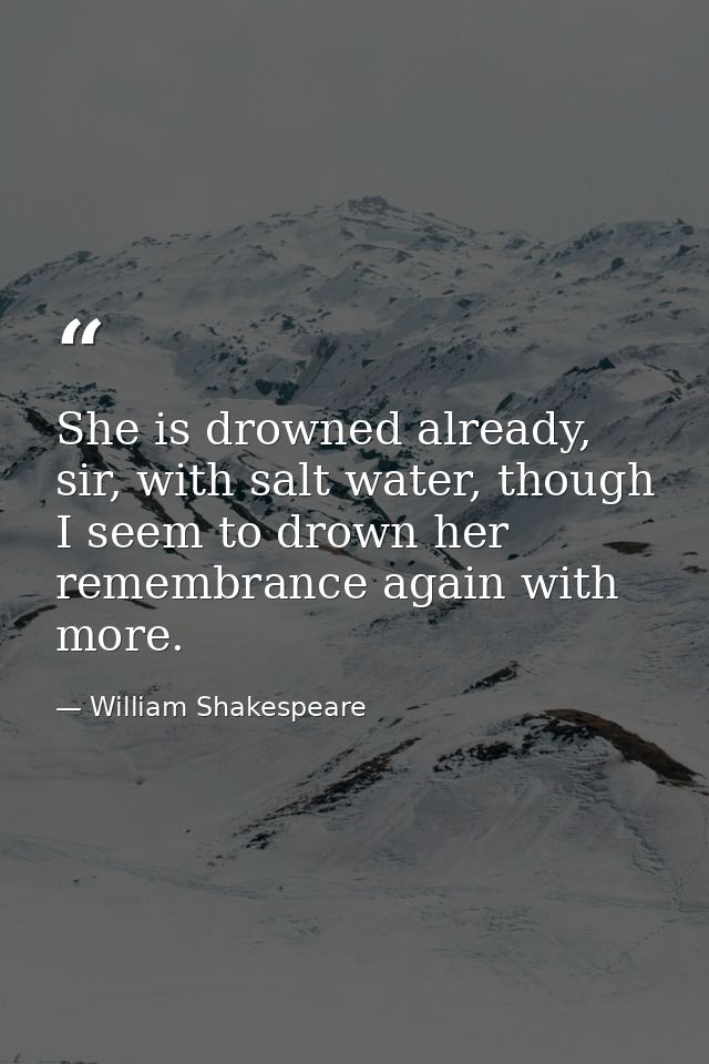She is drowned already, sir, with salt water, though I seem to drown her remembrance again with more. — William Shakespeare