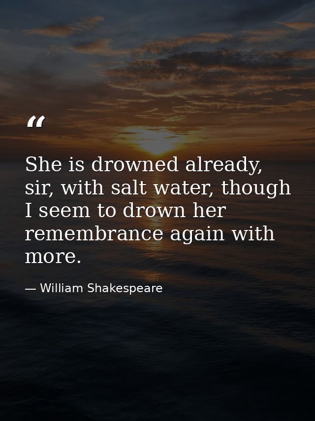 She is drowned already, sir, with salt water, though I seem to drown her remembrance again with more. — William Shakespeare