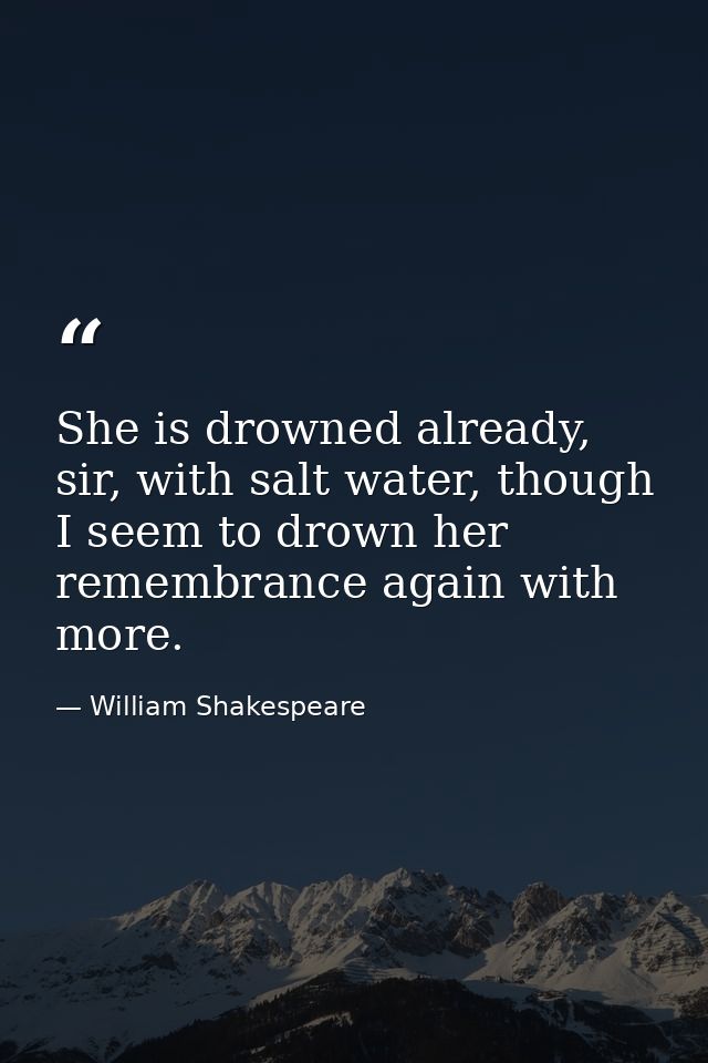 She is drowned already, sir, with salt water, though I seem to drown her remembrance again with more. — William Shakespeare