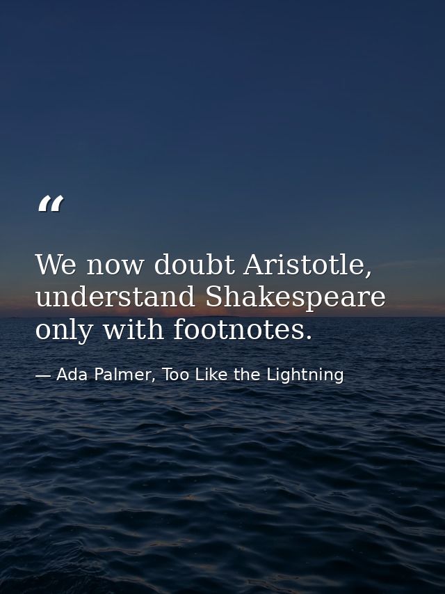 We now doubt Aristotle, understand Shakespeare only with footnotes. — Ada Palmer, Too Like the Lightning