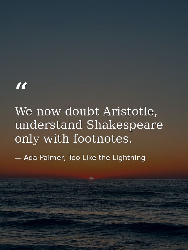 We now doubt Aristotle, understand Shakespeare only with footnotes. — Ada Palmer, Too Like the Lightning
