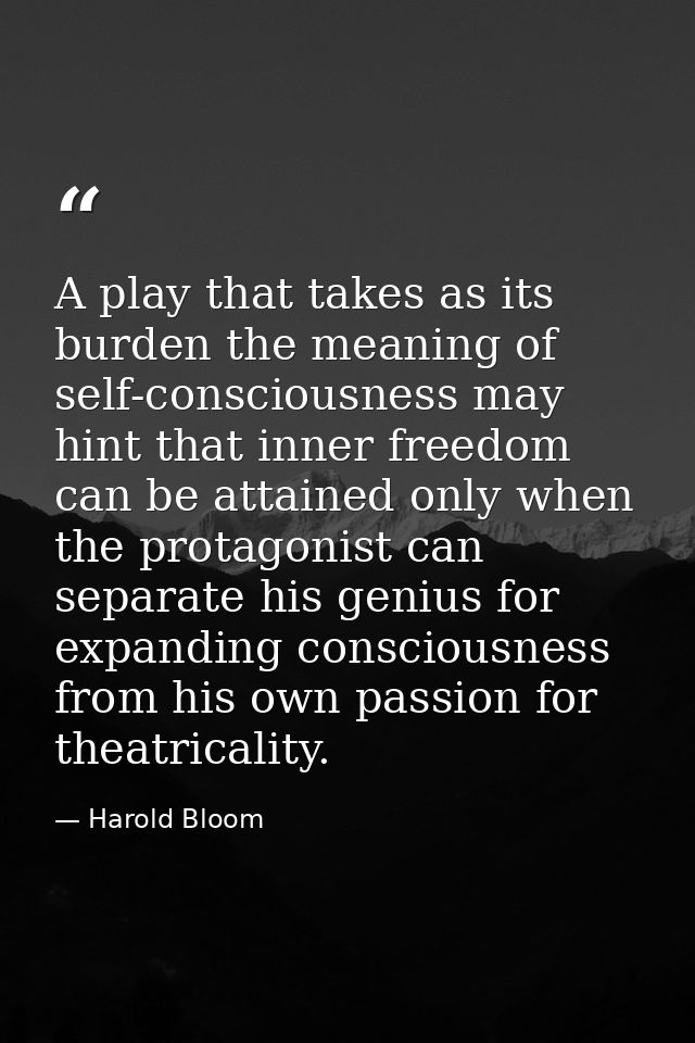 A play that takes as its burden the meaning of self-consciousness may hint that inner freedom can be attained only when  — Harold Bloom