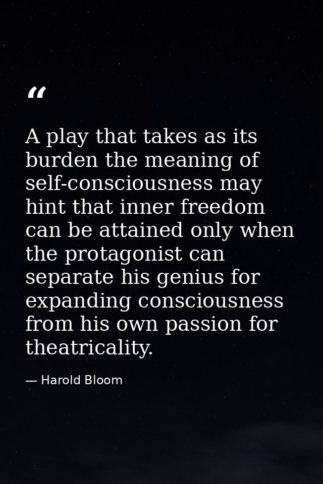 A play that takes as its burden the meaning of self-consciousness may hint that inner freedom can be attained only when  — Harold Bloom