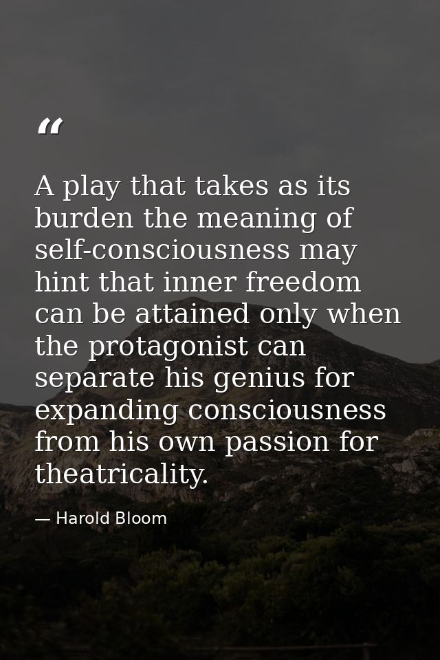 A play that takes as its burden the meaning of self-consciousness may hint that inner freedom can be attained only when  — Harold Bloom