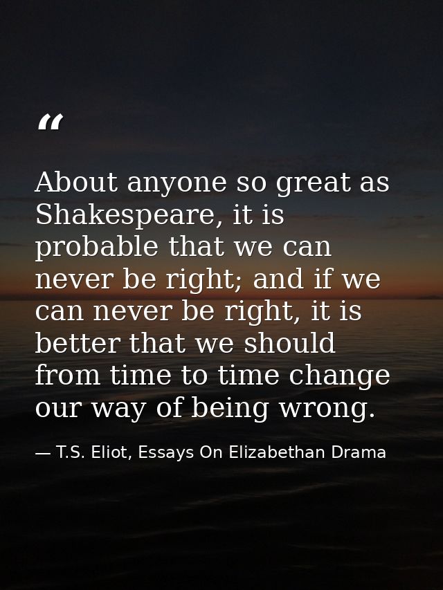 About anyone so great as Shakespeare, it is probable that we can never be right; and if we can never be right, it is bet — T.S. Eliot, Essays On Elizabethan Drama