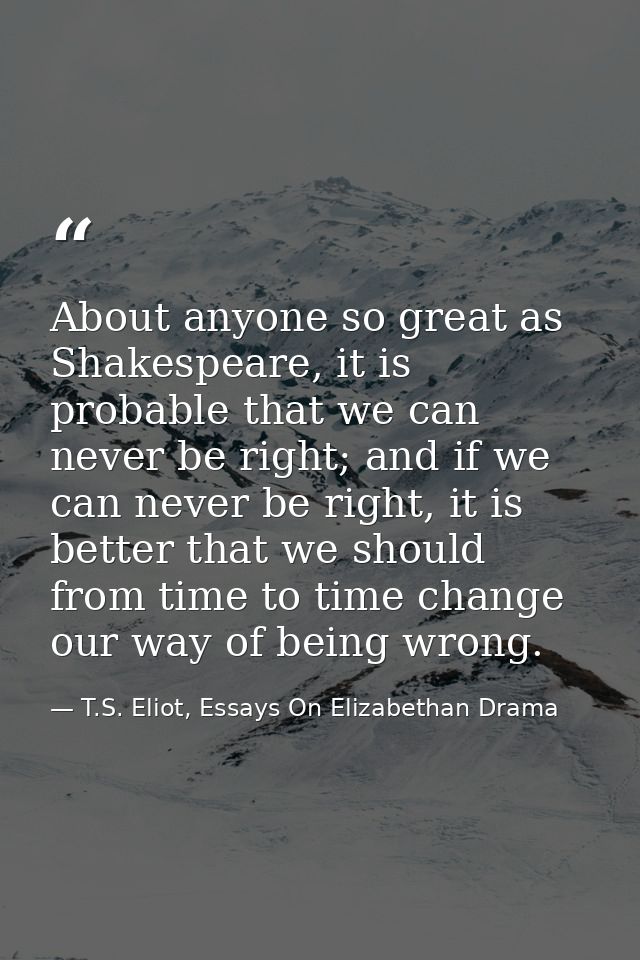 About anyone so great as Shakespeare, it is probable that we can never be right; and if we can never be right, it is bet — T.S. Eliot, Essays On Elizabethan Drama