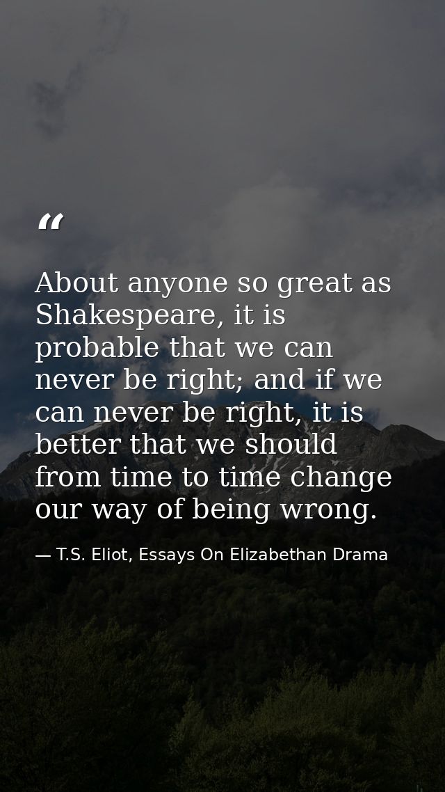 About anyone so great as Shakespeare, it is probable that we can never be right; and if we can never be right, it is bet — T.S. Eliot, Essays On Elizabethan Drama