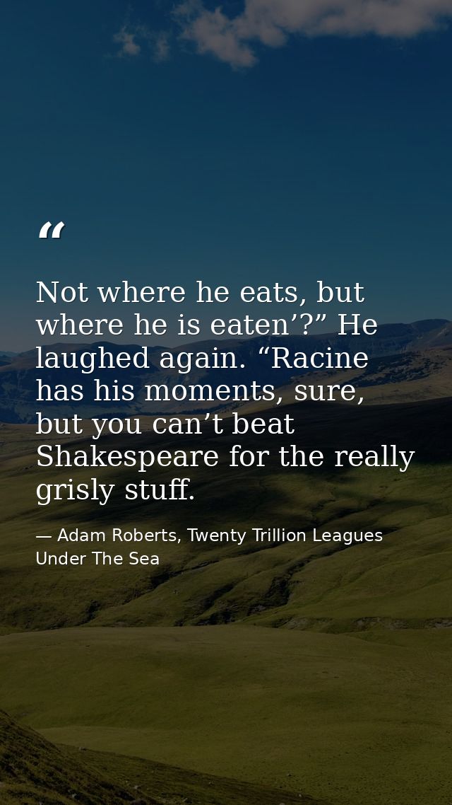 Not where he eats, but where he is eaten’?” He laughed again. “Racine has his moments, sure, but you can’t beat Shakespe — Adam Roberts, Twenty Trillion Leagues Under The Sea