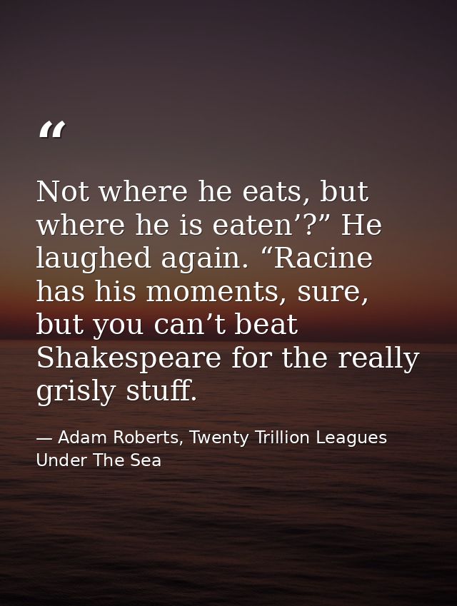 Not where he eats, but where he is eaten’?” He laughed again. “Racine has his moments, sure, but you can’t beat Shakespe — Adam Roberts, Twenty Trillion Leagues Under The Sea