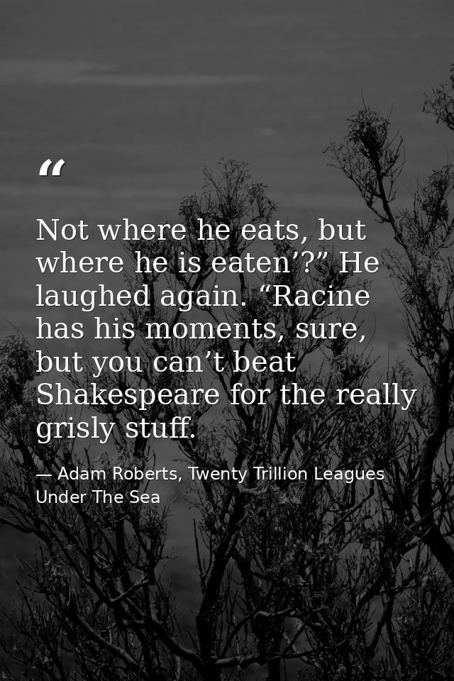 Not where he eats, but where he is eaten’?” He laughed again. “Racine has his moments, sure, but you can’t beat Shakespe — Adam Roberts, Twenty Trillion Leagues Under The Sea