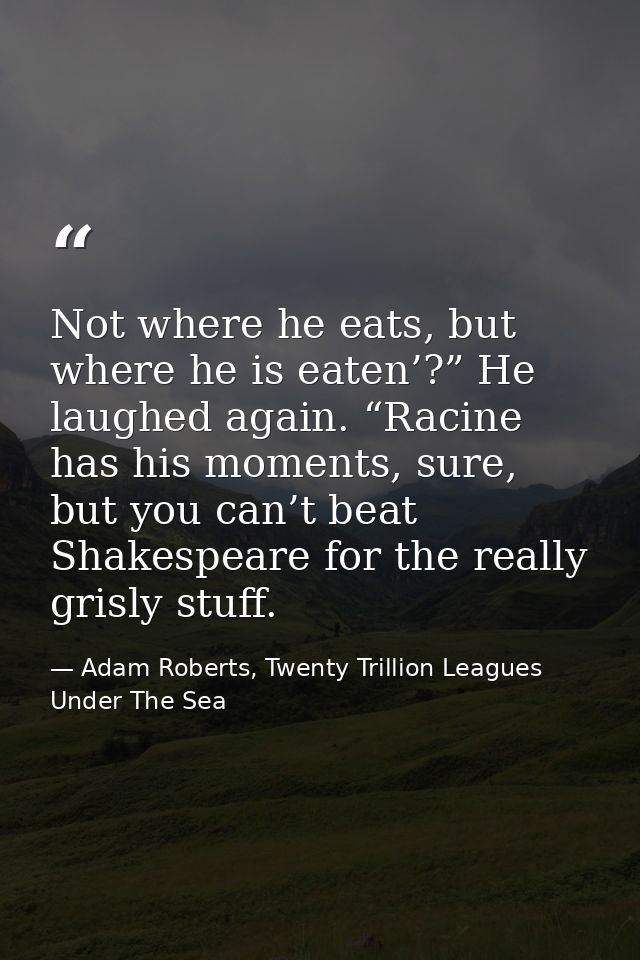 Not where he eats, but where he is eaten’?” He laughed again. “Racine has his moments, sure, but you can’t beat Shakespe — Adam Roberts, Twenty Trillion Leagues Under The Sea