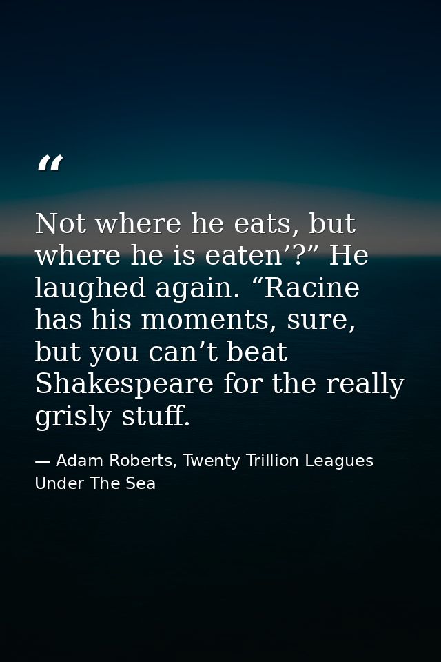 Not where he eats, but where he is eaten’?” He laughed again. “Racine has his moments, sure, but you can’t beat Shakespe — Adam Roberts, Twenty Trillion Leagues Under The Sea