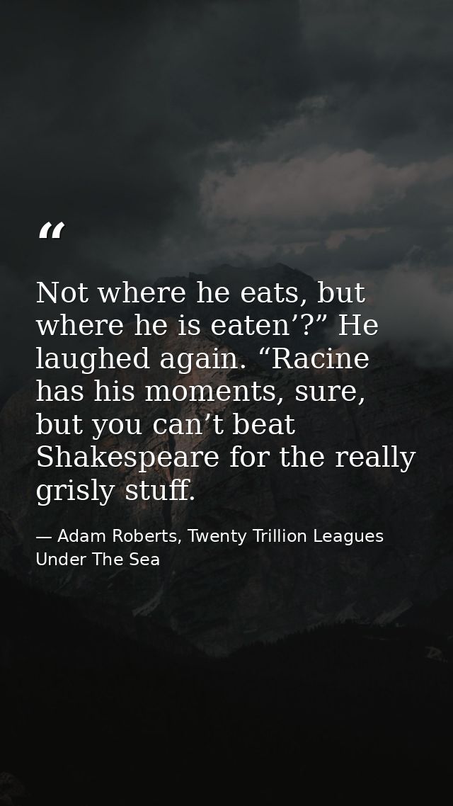 Not where he eats, but where he is eaten’?” He laughed again. “Racine has his moments, sure, but you can’t beat Shakespe — Adam Roberts, Twenty Trillion Leagues Under The Sea
