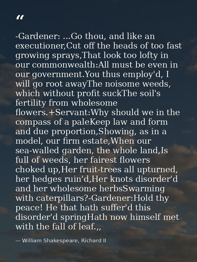 -Gardener: ...Go thou, and like an executioner,Cut off the heads of too fast growing sprays,That look too lofty in our c — William Shakespeare, Richard II