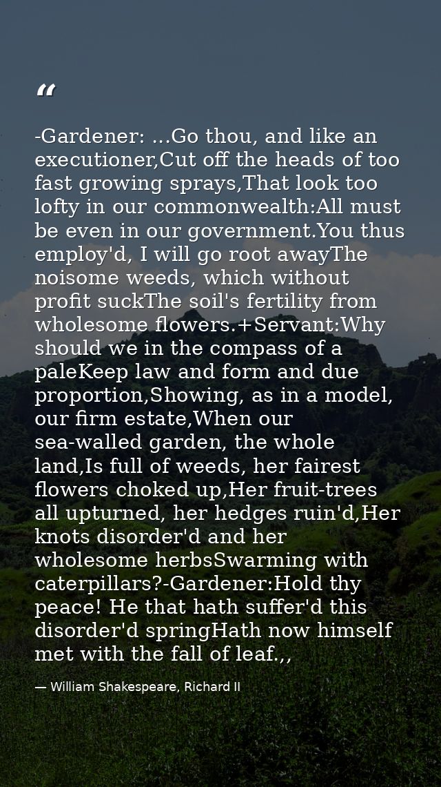 -Gardener: ...Go thou, and like an executioner,Cut off the heads of too fast growing sprays,That look too lofty in our c — William Shakespeare, Richard II