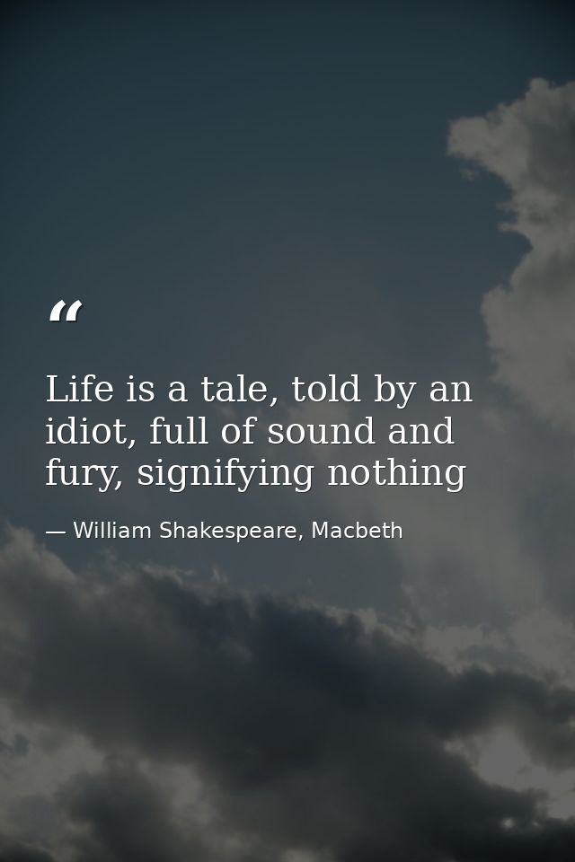 Life is a tale, told by an idiot, full of sound and fury, signifying nothing — William Shakespeare, Macbeth