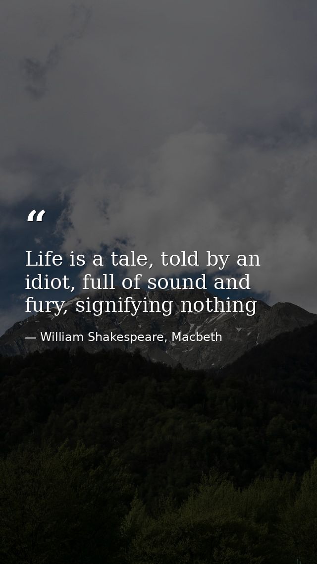 Life is a tale, told by an idiot, full of sound and fury, signifying nothing — William Shakespeare, Macbeth
