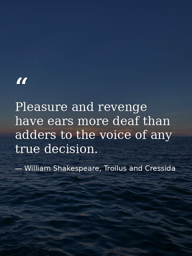 Pleasure and revenge have ears more deaf than adders to the voice of any true decision. — William Shakespeare, Troilus and Cressida