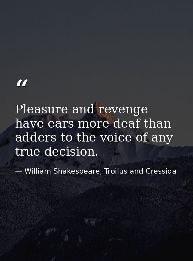 Pleasure and revenge have ears more deaf than adders to the voice of any true decision. — William Shakespeare, Troilus and Cressida