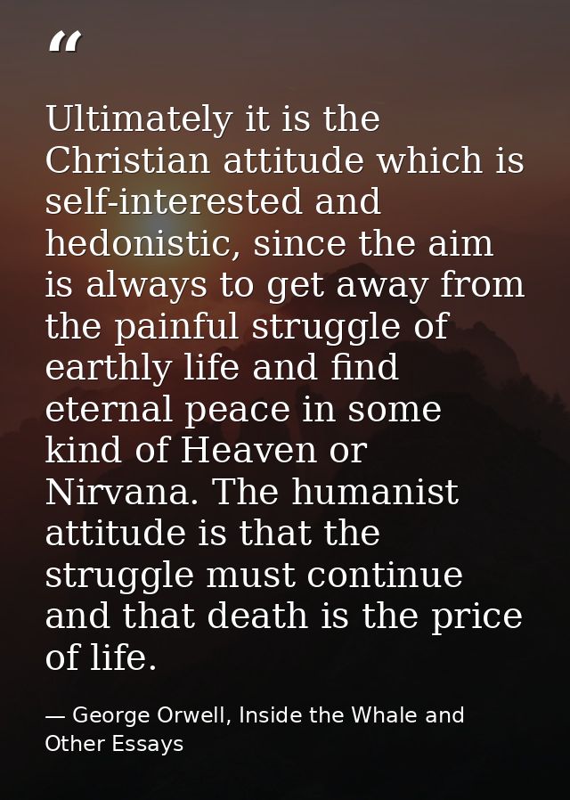 Ultimately it is the Christian attitude which is self-interested and hedonistic, since the aim is always to get away fro — George Orwell, Inside the Whale and Other Essays