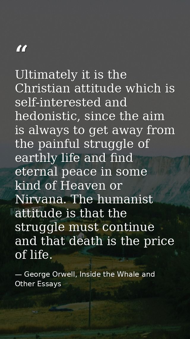 Ultimately it is the Christian attitude which is self-interested and hedonistic, since the aim is always to get away fro — George Orwell, Inside the Whale and Other Essays