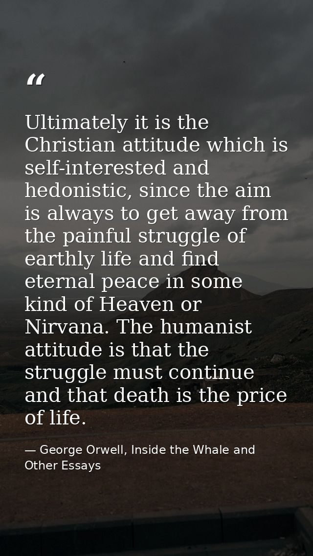 Ultimately it is the Christian attitude which is self-interested and hedonistic, since the aim is always to get away fro — George Orwell, Inside the Whale and Other Essays
