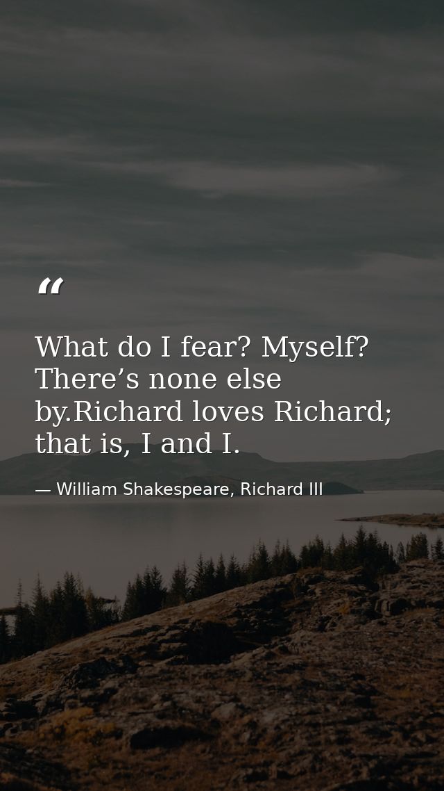 What do I fear? Myself? There’s none else by.Richard loves Richard; that is, I and I. — William Shakespeare, Richard III