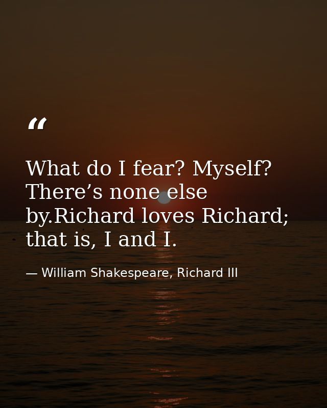 What do I fear? Myself? There’s none else by.Richard loves Richard; that is, I and I. — William Shakespeare, Richard III