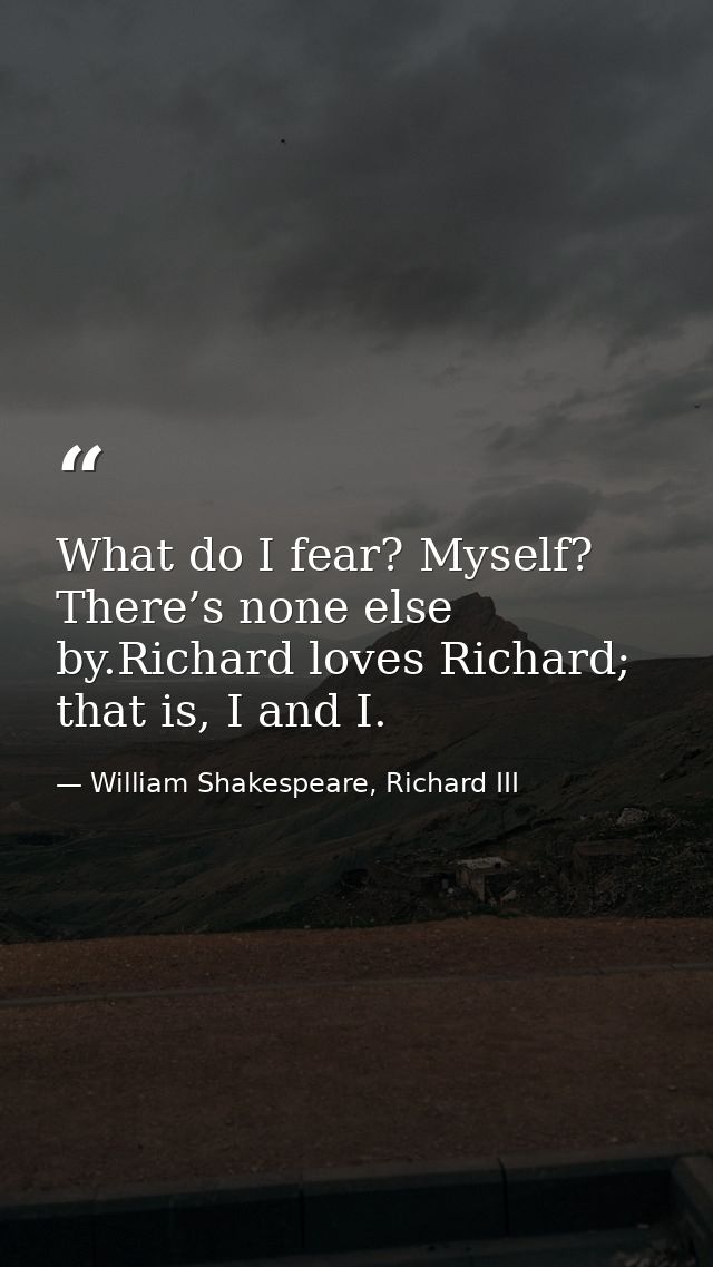 What do I fear? Myself? There’s none else by.Richard loves Richard; that is, I and I. — William Shakespeare, Richard III